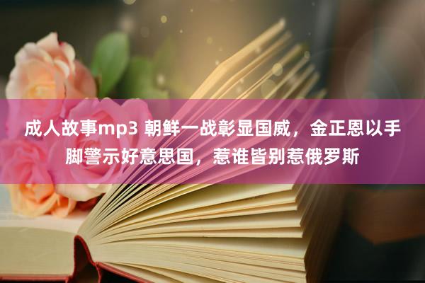 成人故事mp3 朝鲜一战彰显国威，金正恩以手脚警示好意思国，惹谁皆别惹俄罗斯