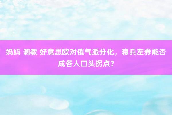 妈妈 调教 好意思欧对俄气派分化，寝兵左券能否成各人口头拐点？