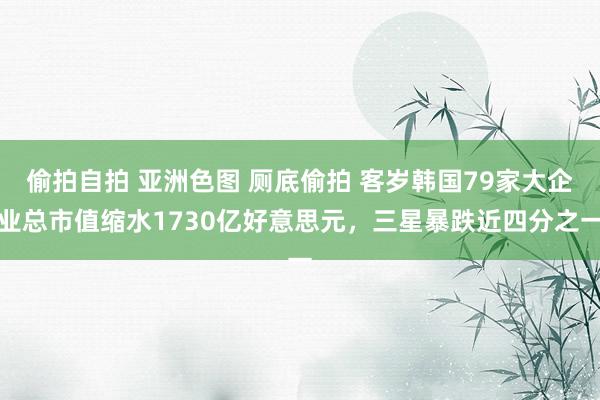 偷拍自拍 亚洲色图 厕底偷拍 客岁韩国79家大企业总市值缩水1730亿好意思元，三星暴跌近四分之一