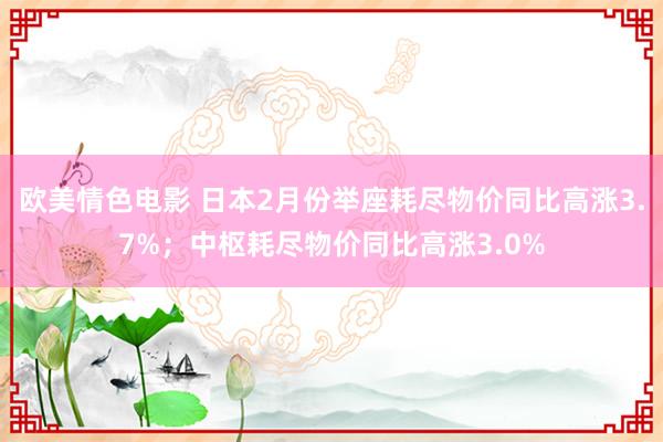欧美情色电影 日本2月份举座耗尽物价同比高涨3.7%；中枢耗尽物价同比高涨3.0%