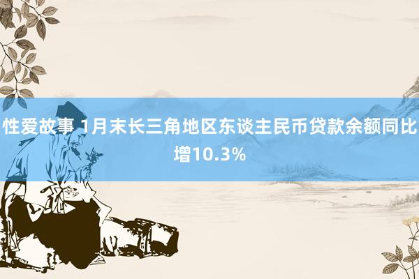 性爱故事 1月末长三角地区东谈主民币贷款余额同比增10.3%