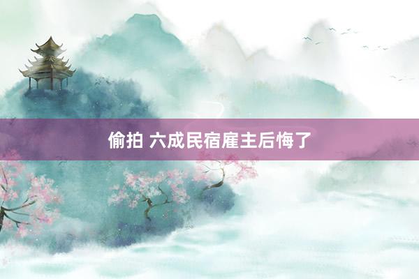 偷拍 六成民宿雇主后悔了