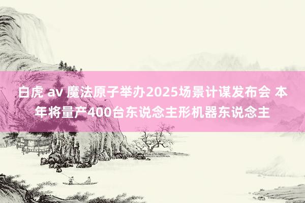 白虎 av 魔法原子举办2025场景计谋发布会 本年将量产400台东说念主形机器东说念主