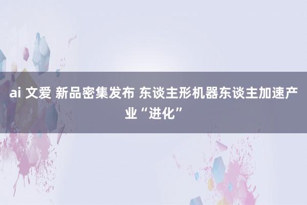 ai 文爱 新品密集发布 东谈主形机器东谈主加速产业“进化”