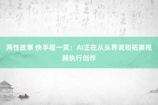 两性故事 快手程一笑：AI正在从头界说和拓展视频执行创作