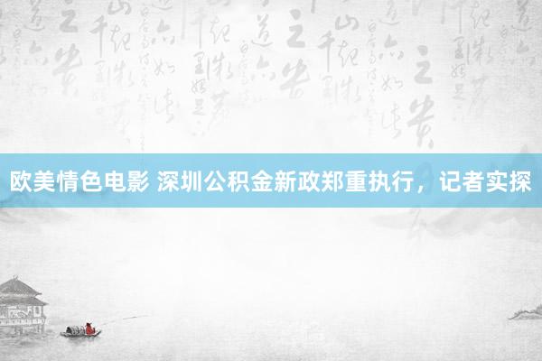 欧美情色电影 深圳公积金新政郑重执行，记者实探
