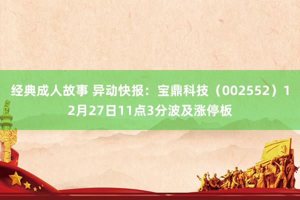 经典成人故事 异动快报：宝鼎科技（002552）12月27日11点3分波及涨停板