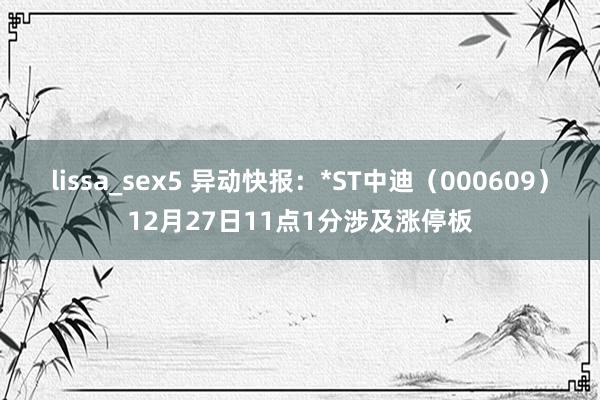 lissa_sex5 异动快报：*ST中迪（000609）12月27日11点1分涉及涨停板