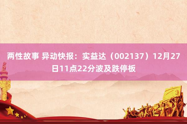 两性故事 异动快报：实益达（002137）12月27日11点22分波及跌停板