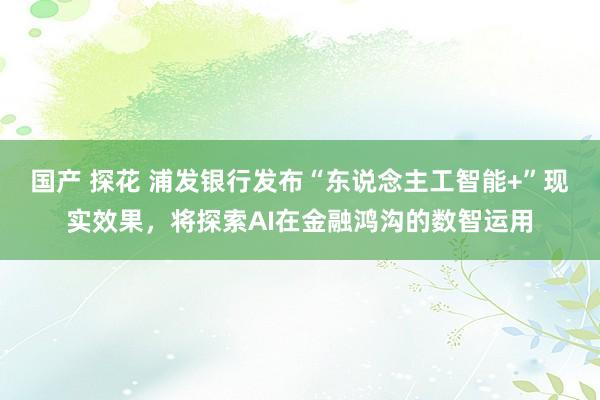 国产 探花 浦发银行发布“东说念主工智能+”现实效果，将探索AI在金融鸿沟的数智运用