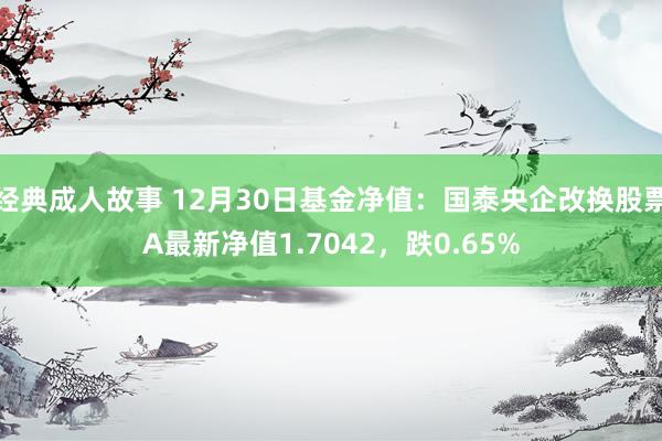 经典成人故事 12月30日基金净值：国泰央企改换股票A最新净值1.7042，跌0.65%