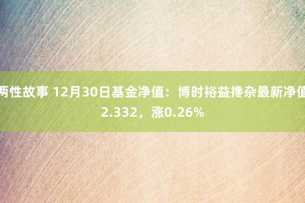 两性故事 12月30日基金净值：博时裕益搀杂最新净值2.332，涨0.26%