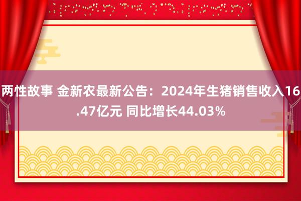 两性故事 金新农最新公告：2024年生猪销售收入16.47亿元 同比增长44.03%