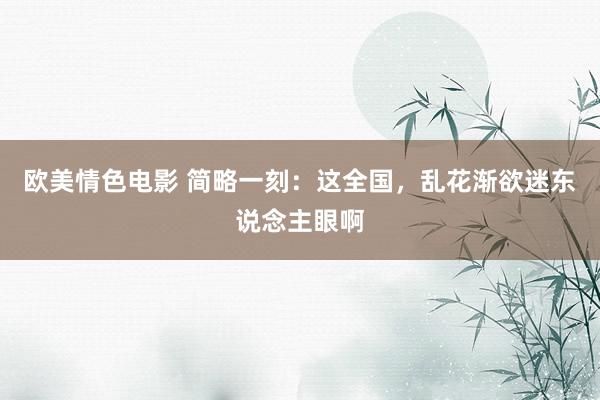 欧美情色电影 简略一刻：这全国，乱花渐欲迷东说念主眼啊
