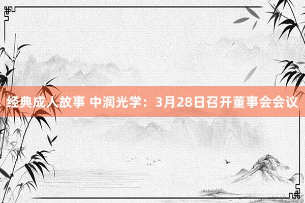 经典成人故事 中润光学：3月28日召开董事会会议