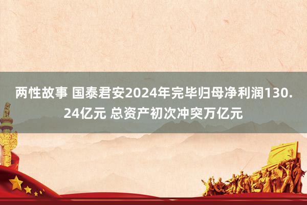 两性故事 国泰君安2024年完毕归母净利润130.24亿元 总资产初次冲突万亿元