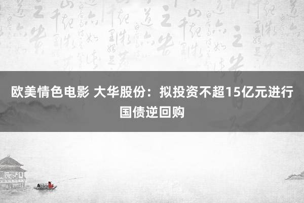 欧美情色电影 大华股份：拟投资不超15亿元进行国债逆回购