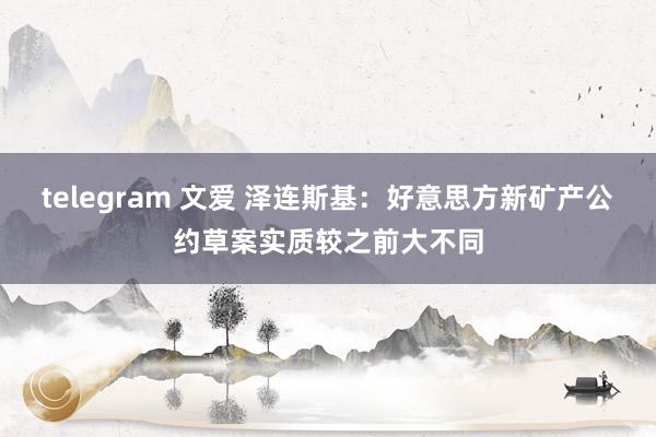 telegram 文爱 泽连斯基：好意思方新矿产公约草案实质较之前大不同