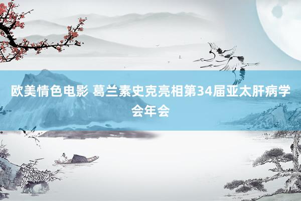 欧美情色电影 葛兰素史克亮相第34届亚太肝病学会年会