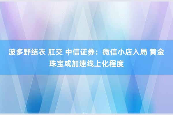 波多野结衣 肛交 中信证券：微信小店入局 黄金珠宝或加速线上化程度