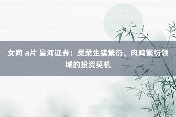 女同 a片 星河证券：柔柔生猪繁衍、肉鸡繁衍领域的投资契机