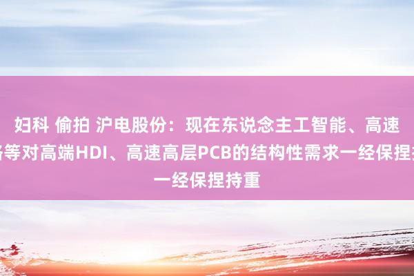 妇科 偷拍 沪电股份：现在东说念主工智能、高速网络等对高端HDI、高速高层PCB的结构性需求一经保捏