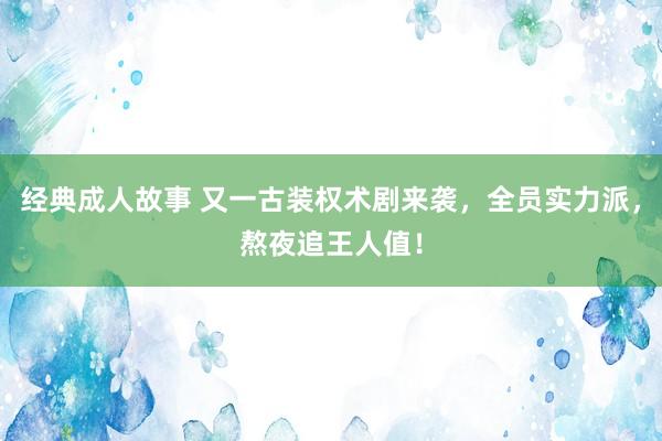 经典成人故事 又一古装权术剧来袭，全员实力派，熬夜追王人值！