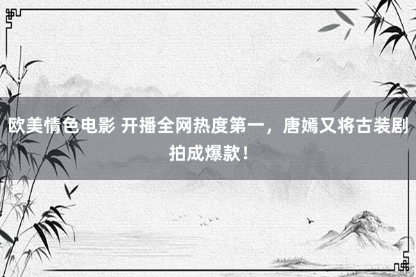 欧美情色电影 开播全网热度第一，唐嫣又将古装剧拍成爆款！
