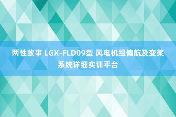 两性故事 LGX-FLD09型 风电机组偏航及变桨系统详细实训平台