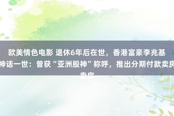欧美情色电影 退休6年后在世，香港富豪李兆基神话一世：曾获“亚洲股神”称呼，推出分期付款卖房