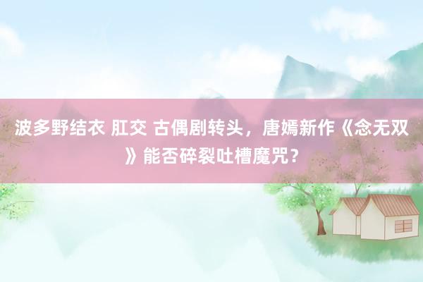 波多野结衣 肛交 古偶剧转头，唐嫣新作《念无双》能否碎裂吐槽魔咒？