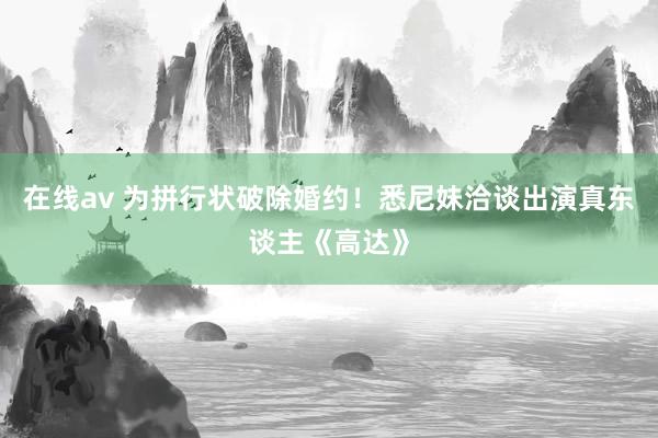 在线av 为拼行状破除婚约！悉尼妹洽谈出演真东谈主《高达》