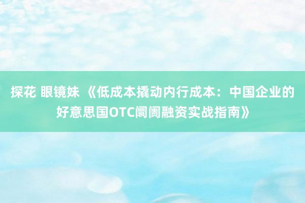 探花 眼镜妹 《低成本撬动内行成本：中国企业的好意思国OTC阛阓融资实战指南》