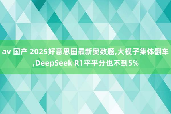 av 国产 2025好意思国最新奥数题,大模子集体翻车,DeepSeek R1平平分也不到5%