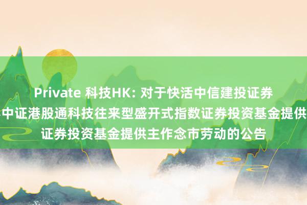 Private 科技HK: 对于快活中信建投证券股份有限公司为国泰中证港股通科技往来型盛开式指数证券投资基金提供主作念市劳动的公告