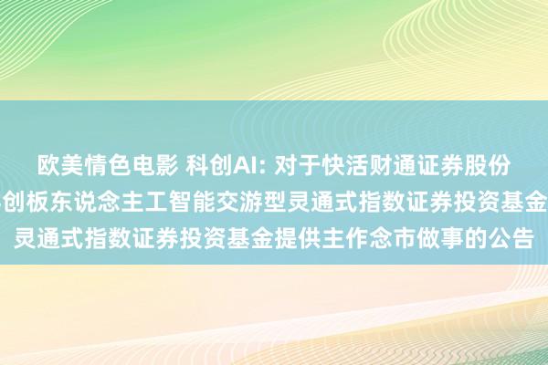欧美情色电影 科创AI: 对于快活财通证券股份有限公司为易方达上证科创板东说念主工智能交游型灵通式指