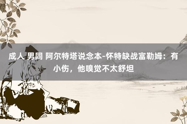 成人 男同 阿尔特塔说念本-怀特缺战富勒姆：有小伤，他嗅觉不太舒坦