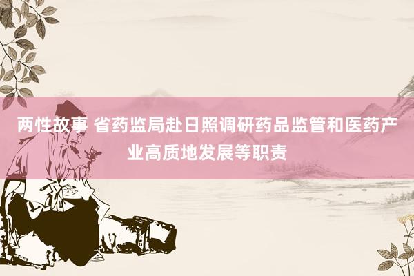 两性故事 省药监局赴日照调研药品监管和医药产业高质地发展等职责