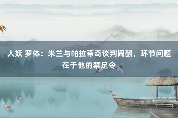 人妖 罗体：米兰与帕拉蒂奇谈判闹翻，环节问题在于他的禁足令