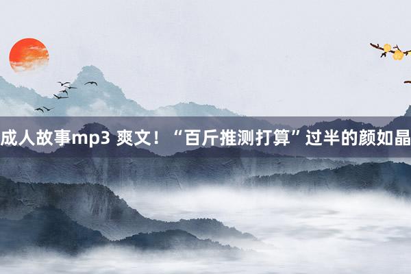 成人故事mp3 爽文！“百斤推测打算”过半的颜如晶