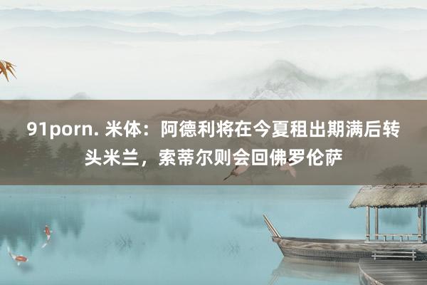 91porn. 米体:阿德利将在今夏租出期满后转头米兰,索蒂尔则会回佛罗伦萨