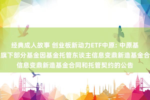 经典成人故事 创业板新动力ETF中原: 中原基金惩办有限公司对于旗下部分基金因基金托管东谈主信息变鼎