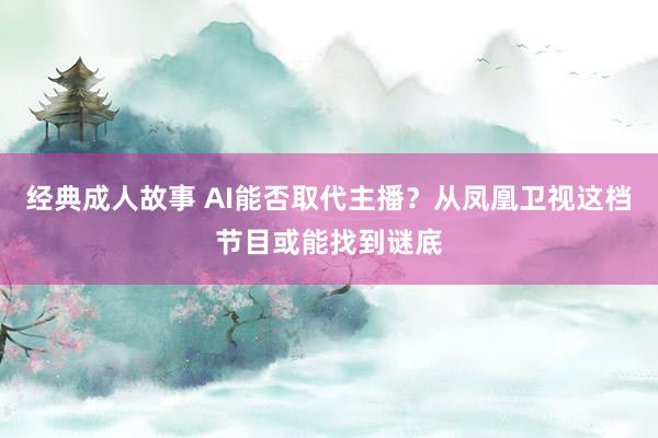 经典成人故事 AI能否取代主播？从凤凰卫视这档节目或能找到谜底