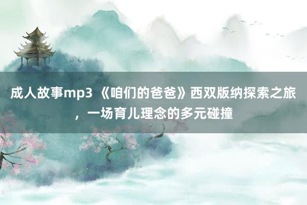 成人故事mp3 《咱们的爸爸》西双版纳探索之旅，一场育儿理念的多元碰撞