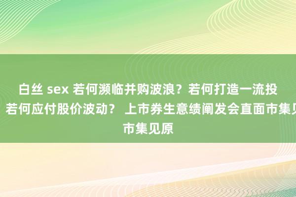 白丝 sex 若何濒临并购波浪？若何打造一流投行？若何应付股价波动？ 上市券生意绩阐发会直面市集见原