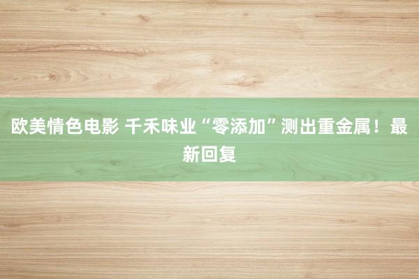 欧美情色电影 千禾味业“零添加”测出重金属！最新回复