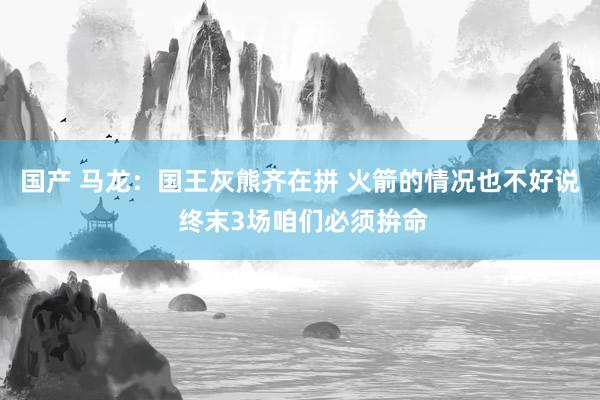国产 马龙：国王灰熊齐在拼 火箭的情况也不好说 终末3场咱们必须拚命