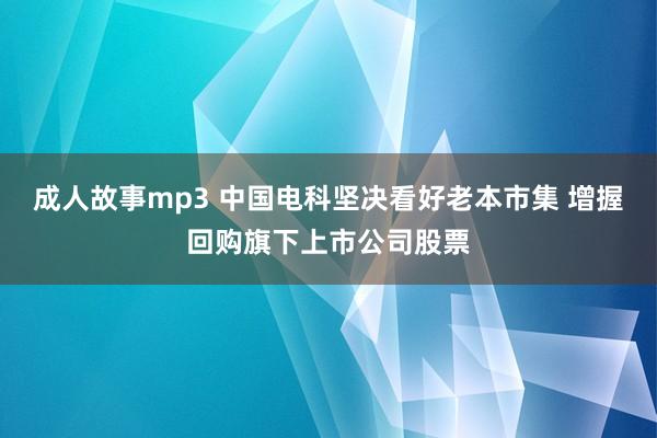 成人故事mp3 中国电科坚决看好老本市集 增握回购旗下上市公司股票