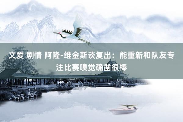 文爱 剧情 阿隆-维金斯谈复出：能重新和队友专注比赛嗅觉确凿很棒