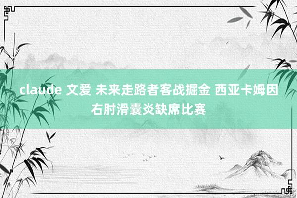 claude 文爱 未来走路者客战掘金 西亚卡姆因右肘滑囊炎缺席比赛